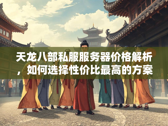 天龙八部私服服务器价格解析，如何选择性价比最高的方案？