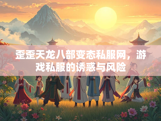 歪歪天龙八部变态私服网，游戏私服的诱惑与风险