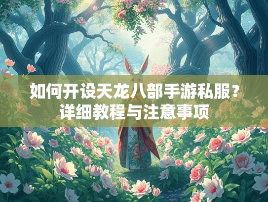 如何开设天龙八部手游私服？详细教程与注意事项