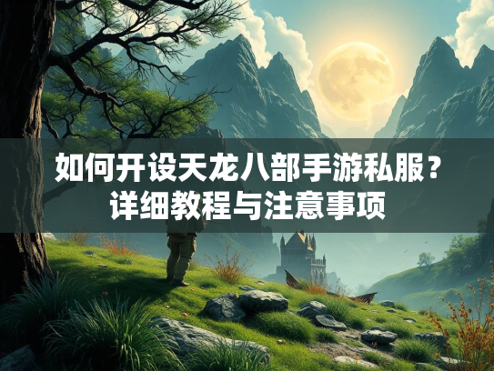 如何开设天龙八部手游私服？详细教程与注意事项