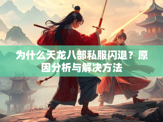 为什么天龙八部私服闪退？原因分析与解决方法
