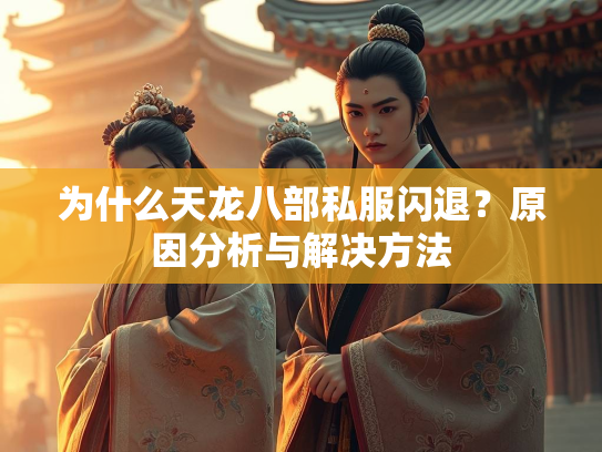 为什么天龙八部私服闪退？原因分析与解决方法