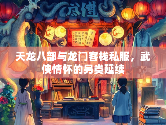 天龙八部与龙门客栈私服，武侠情怀的另类延续