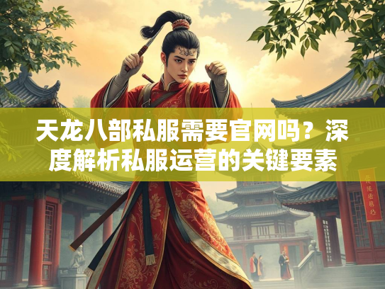 天龙八部私服需要官网吗？深度解析私服运营的关键要素  第3张