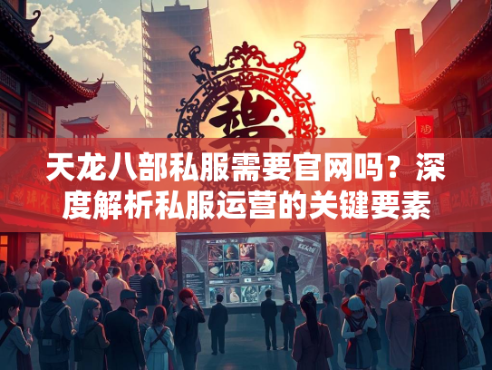 天龙八部私服需要官网吗？深度解析私服运营的关键要素