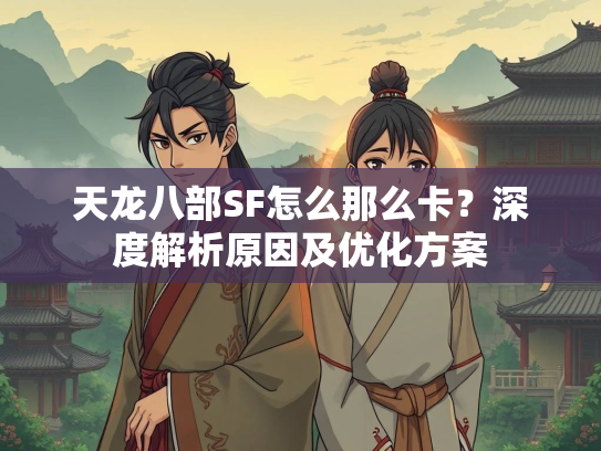 天龙八部SF怎么那么卡？深度解析原因及优化方案  第3张