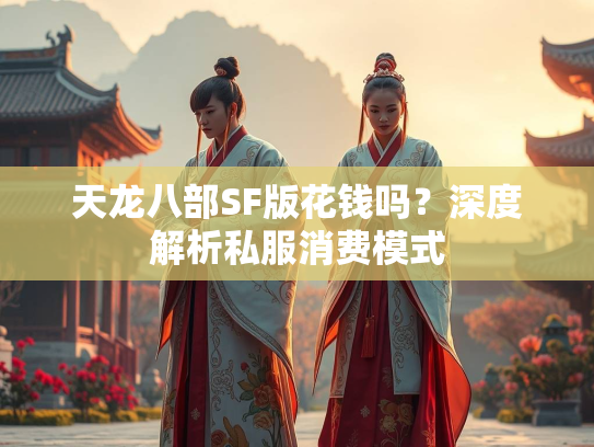 天龙八部SF版花钱吗？深度解析私服消费模式  第2张