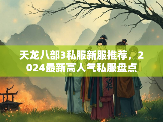 天龙八部3私服新服推荐，2024最新高人气私服盘点  第2张
