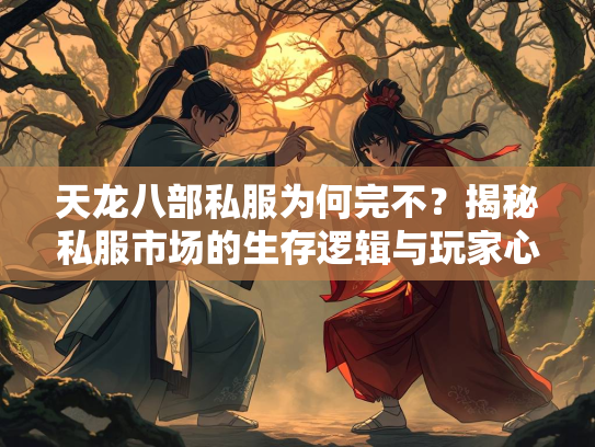天龙八部私服为何完不？揭秘私服市场的生存逻辑与玩家心理