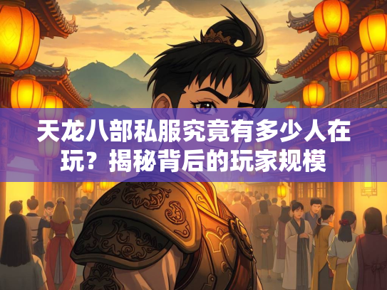 天龙八部私服究竟有多少人在玩？揭秘背后的玩家规模
