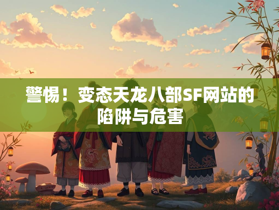 警惕！变态天龙八部SF网站的陷阱与危害  第1张