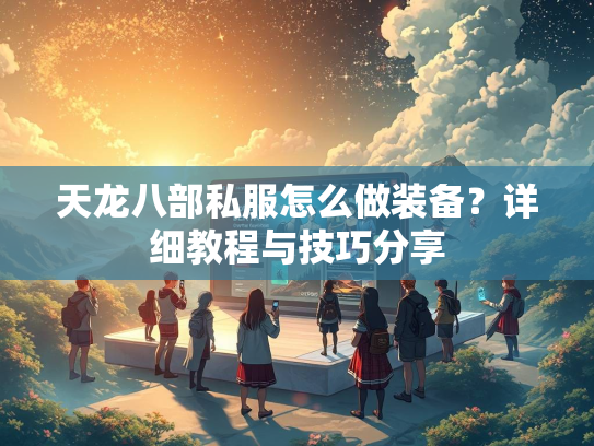 天龙八部私服怎么做装备？详细教程与技巧分享