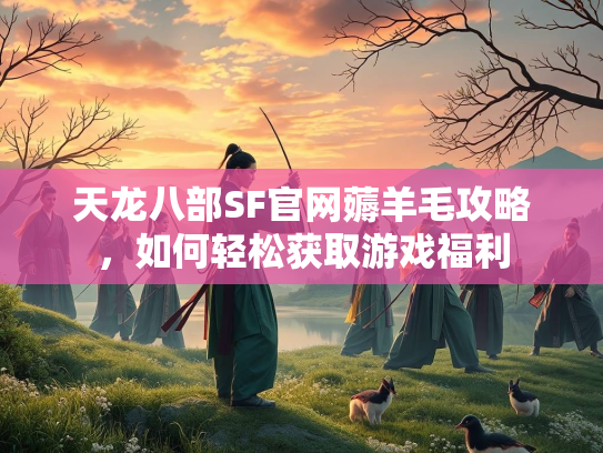 天龙八部SF官网薅羊毛攻略，如何轻松获取游戏福利  第2张