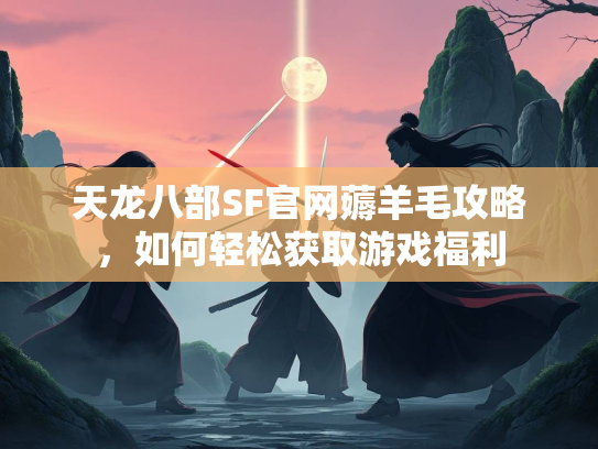 天龙八部SF官网薅羊毛攻略，如何轻松获取游戏福利  第3张