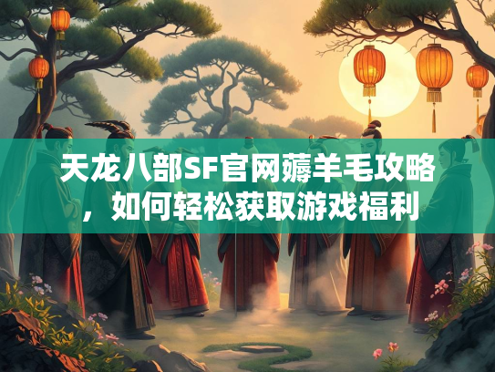 天龙八部SF官网薅羊毛攻略，如何轻松获取游戏福利  第1张
