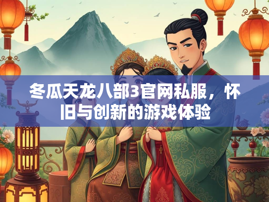 冬瓜天龙八部3官网私服，怀旧与创新的游戏体验