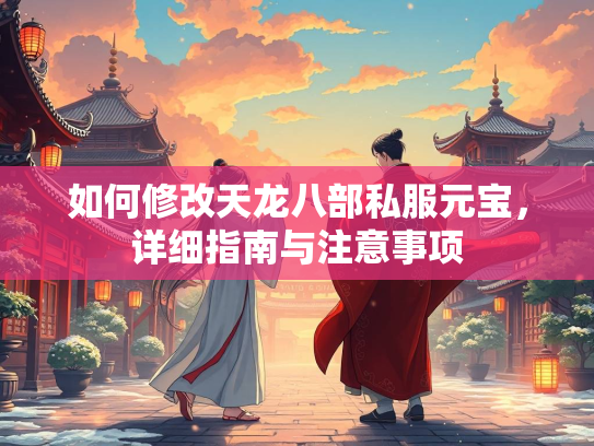 如何修改天龙八部私服元宝，详细指南与注意事项