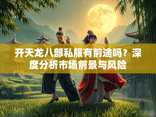 开天龙八部私服有前途吗？深度分析市场前景与风险
