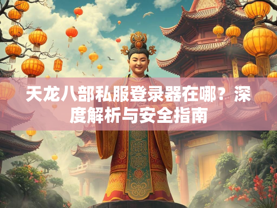 天龙八部私服登录器在哪？深度解析与安全指南  第2张
