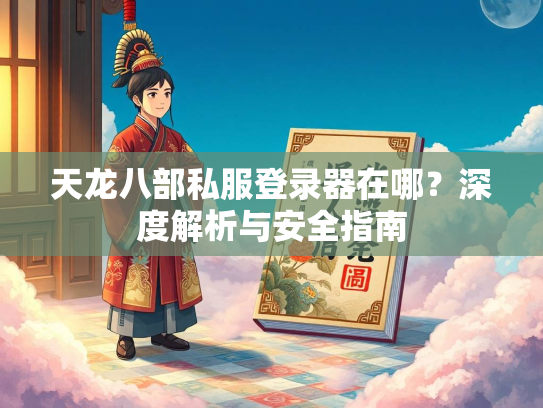 天龙八部私服登录器在哪？深度解析与安全指南  第3张