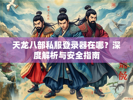 天龙八部私服登录器在哪？深度解析与安全指南