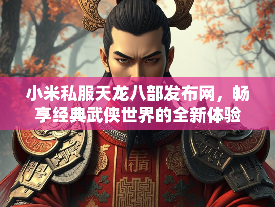 小米私服天龙八部发布网，畅享经典武侠世界的全新体验