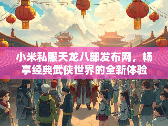 小米私服天龙八部发布网，畅享经典武侠世界的全新体验