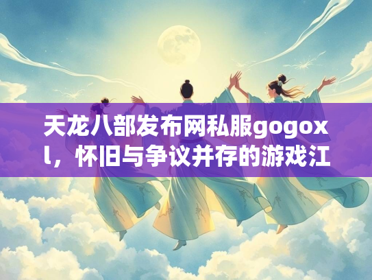 天龙八部发布网私服gogoxl，怀旧与争议并存的游戏江湖