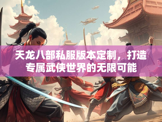 天龙八部私服版本定制，打造专属武侠世界的无限可能  第3张