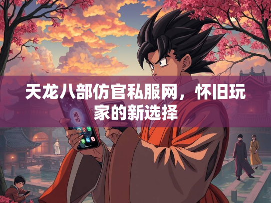 天龙八部仿官私服网，怀旧玩家的新选择
