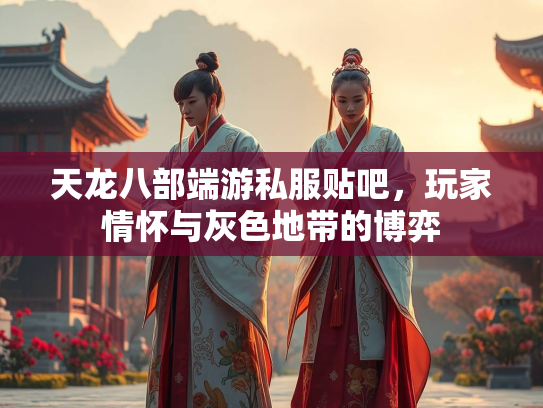 天龙八部端游私服贴吧，玩家情怀与灰色地带的博弈