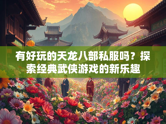 有好玩的天龙八部私服吗？探索经典武侠游戏的新乐趣