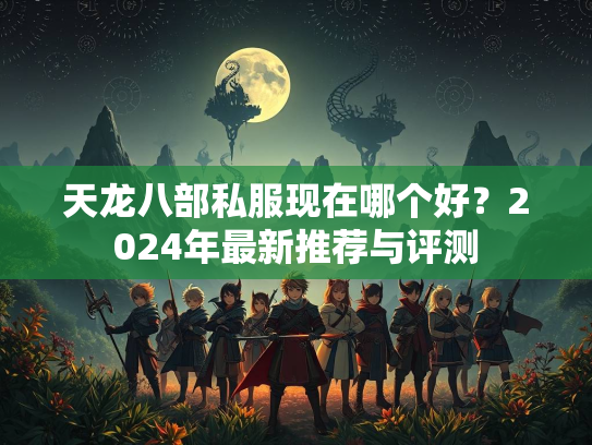 天龙八部私服现在哪个好？2024年最新推荐与评测