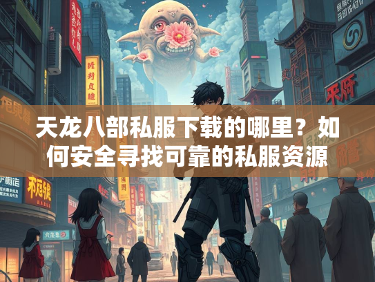 天龙八部私服下载的哪里？如何安全寻找可靠的私服资源  第2张