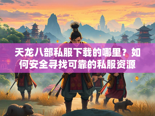 天龙八部私服下载的哪里？如何安全寻找可靠的私服资源