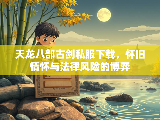 天龙八部古剑私服下载，怀旧情怀与法律风险的博弈  第2张