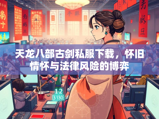 天龙八部古剑私服下载，怀旧情怀与法律风险的博弈