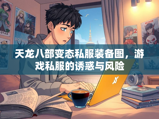 天龙八部变态私服装备图，游戏私服的诱惑与风险