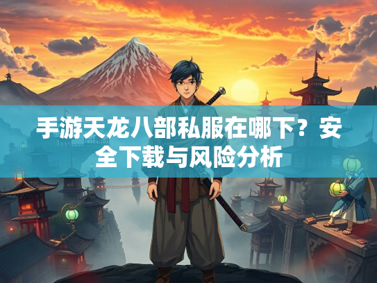 手游天龙八部私服在哪下？安全下载与风险分析  第2张