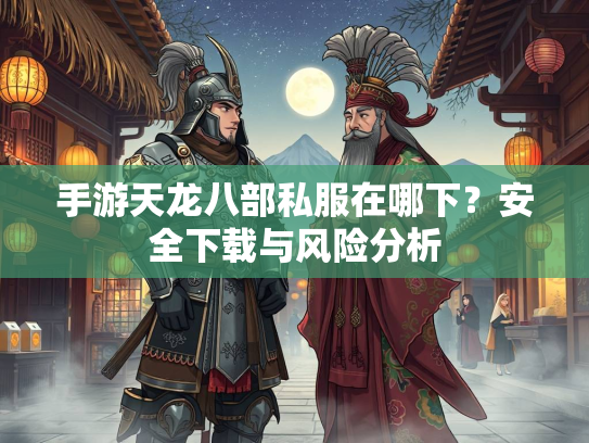 手游天龙八部私服在哪下？安全下载与风险分析