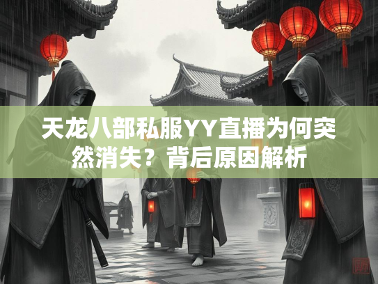 天龙八部私服YY直播为何突然消失？背后原因解析