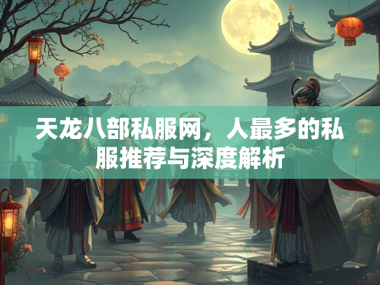 天龙八部私服网，人最多的私服推荐与深度解析