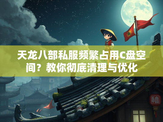 天龙八部私服频繁占用C盘空间？教你彻底清理与优化