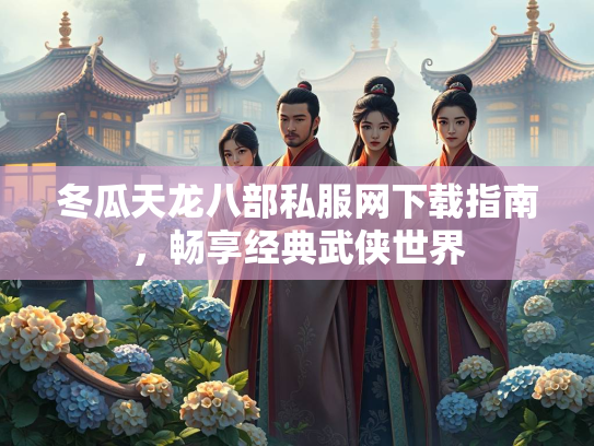 冬瓜天龙八部私服网下载指南，畅享经典武侠世界