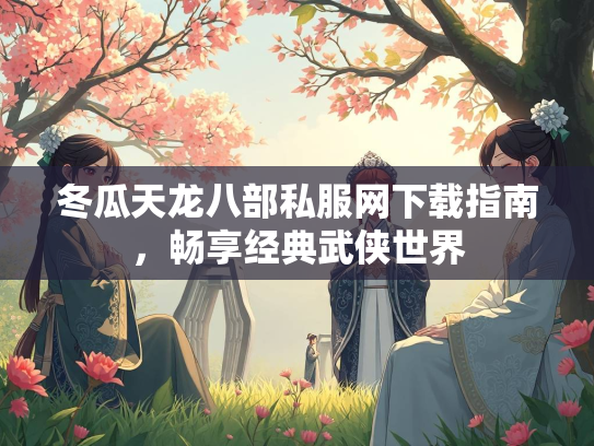 冬瓜天龙八部私服网下载指南，畅享经典武侠世界