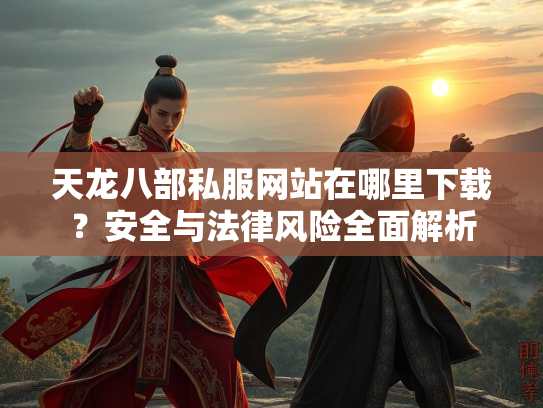 天龙八部私服网站在哪里下载？安全与法律风险全面解析