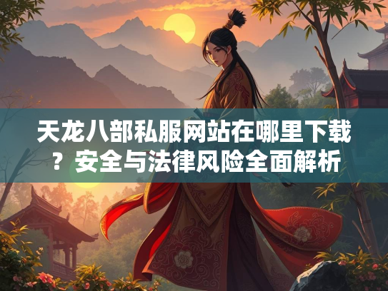 天龙八部私服网站在哪里下载？安全与法律风险全面解析