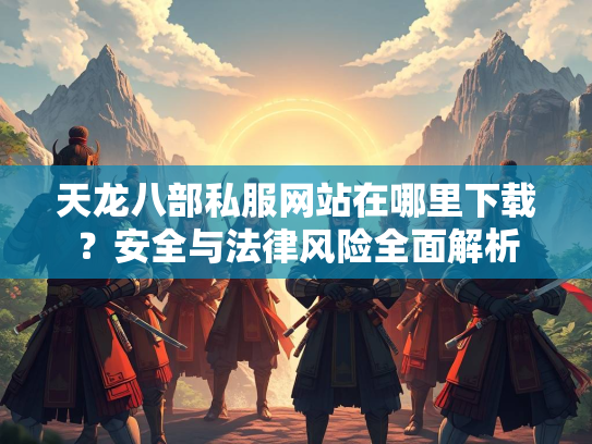 天龙八部私服网站在哪里下载？安全与法律风险全面解析