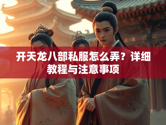 开天龙八部私服怎么弄？详细教程与注意事项