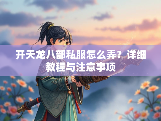 开天龙八部私服怎么弄？详细教程与注意事项